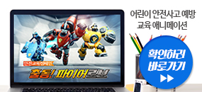 어린이 안전사고 예방 교육 애니메이션(안전교육캠페인, 출동! 파이어로보) 확인하러 바로가기